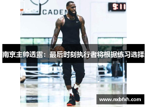 南京主帅透露：最后时刻执行者将根据练习选择